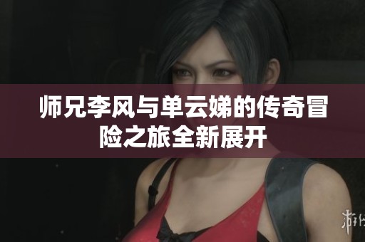 师兄李风与单云娣的传奇冒险之旅全新展开