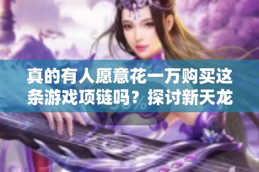 真的有人愿意花一万购买这条游戏项链吗？探讨新天龙八部中的奢侈消费