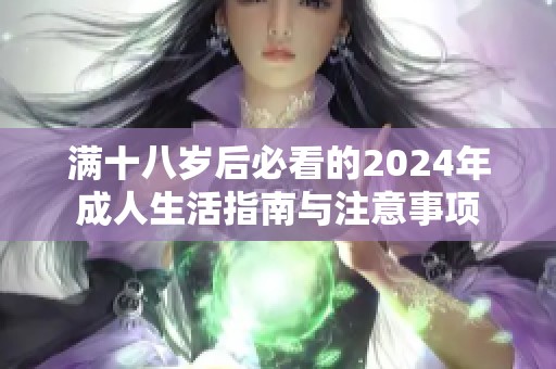 满十八岁后必看的2024年成人生活指南与注意事项