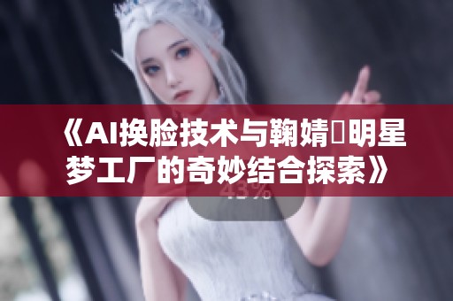《AI换脸技术与鞠婧祎明星梦工厂的奇妙结合探索》
