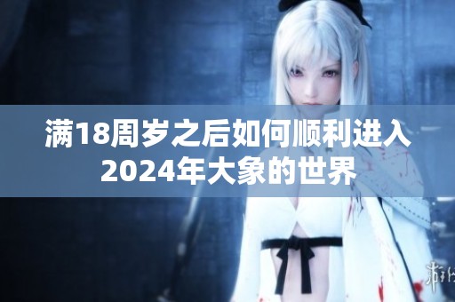 满18周岁之后如何顺利进入2024年大象的世界