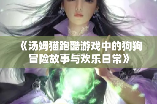 《汤姆猫跑酷游戏中的狗狗冒险故事与欢乐日常》