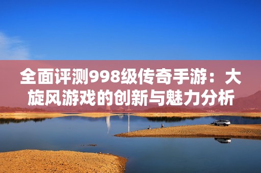 全面评测998级传奇手游：大旋风游戏的创新与魅力分析
