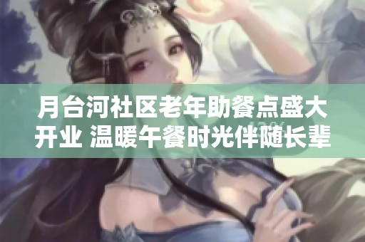月台河社区老年助餐点盛大开业 温暖午餐时光伴随长辈们