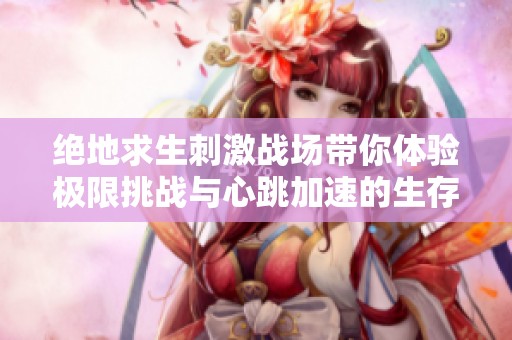 绝地求生刺激战场带你体验极限挑战与心跳加速的生存盛宴