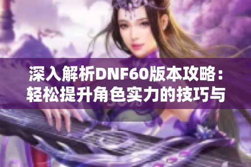 深入解析DNF60版本攻略：轻松提升角色实力的技巧与玩法