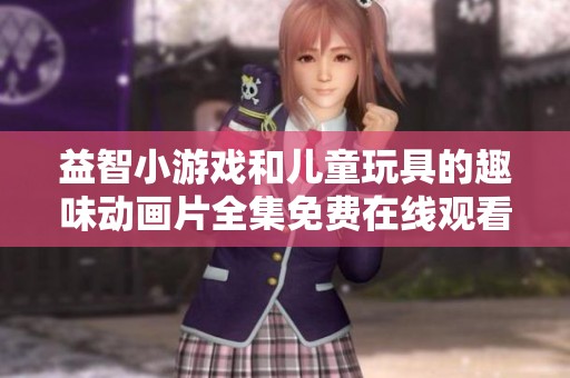 益智小游戏和儿童玩具的趣味动画片全集免费在线观看
