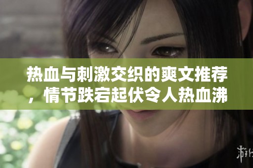 热血与刺激交织的爽文推荐，情节跌宕起伏令人热血沸腾