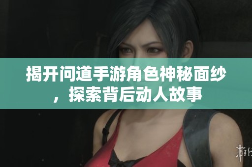 揭开问道手游角色神秘面纱，探索背后动人故事