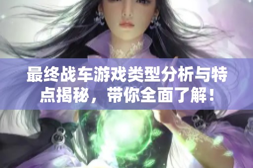 最终战车游戏类型分析与特点揭秘，带你全面了解！