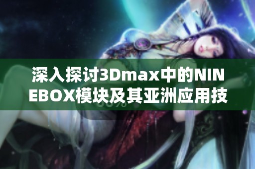 深入探讨3Dmax中的NINEBOX模块及其亚洲应用技巧