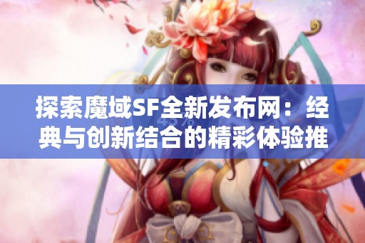 探索魔域SF全新发布网：经典与创新结合的精彩体验推荐