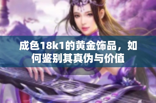 成色18k1的黄金饰品，如何鉴别其真伪与价值