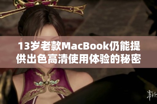 13岁老款MacBook仍能提供出色高清使用体验的秘密分析