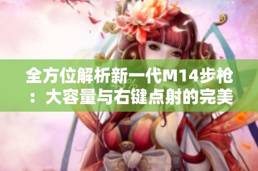 全方位解析新一代M14步枪：大容量与右键点射的完美结合