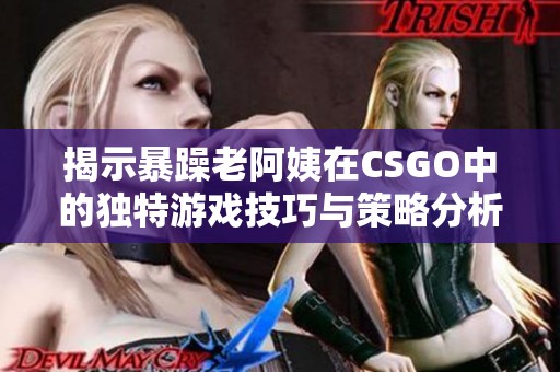 揭示暴躁老阿姨在CSGO中的独特游戏技巧与策略分析