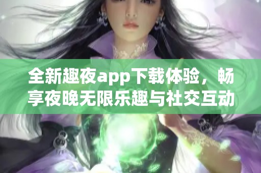 全新趣夜app下载体验，畅享夜晚无限乐趣与社交互动