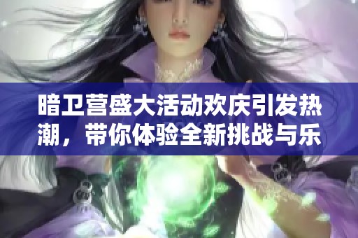 暗卫营盛大活动欢庆引发热潮，带你体验全新挑战与乐趣