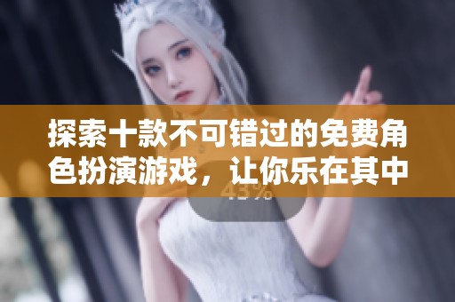 探索十款不可错过的免费角色扮演游戏，让你乐在其中