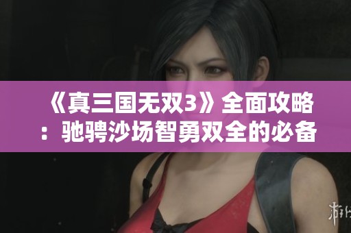 《真三国无双3》全面攻略：驰骋沙场智勇双全的必备指南