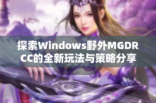 探索Windows野外MGDRCC的全新玩法与策略分享