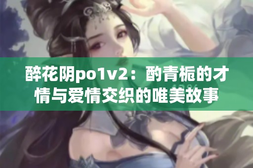 醉花阴po1v2：酌青栀的才情与爱情交织的唯美故事