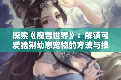 探索《魔兽世界》：解锁可爱猞猁幼崽宠物的方法与技巧