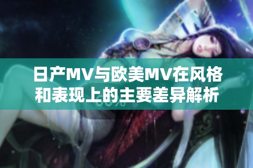 日产MV与欧美MV在风格和表现上的主要差异解析