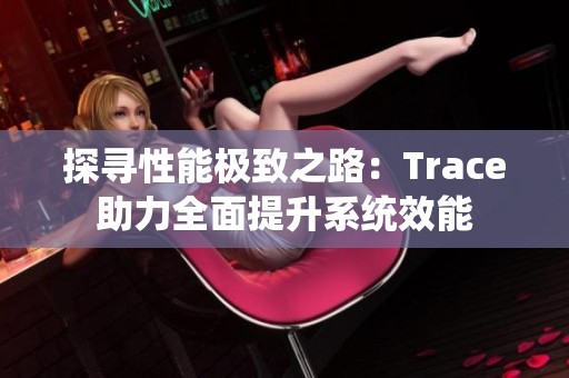 探寻性能极致之路：Trace助力全面提升系统效能