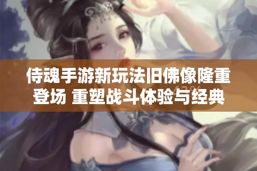 侍魂手游新玩法旧佛像隆重登场 重塑战斗体验与经典对决