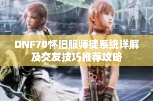 DNF70怀旧服师徒系统详解及交友技巧推荐攻略