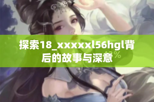 探索18_xxxxxl56hgl背后的故事与深意