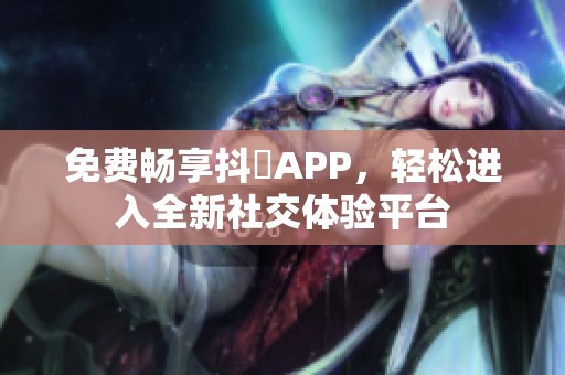 免费畅享抖抈APP，轻松进入全新社交体验平台