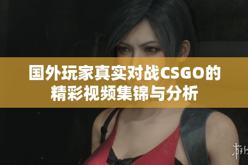 国外玩家真实对战CSGO的精彩视频集锦与分析