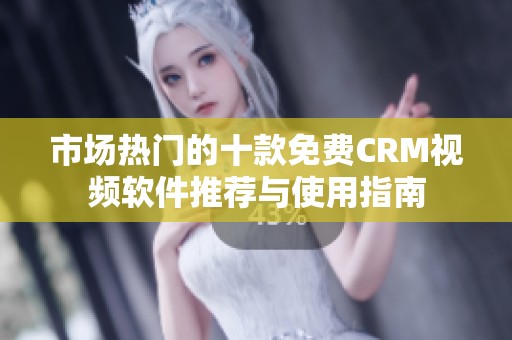 市场热门的十款免费CRM视频软件推荐与使用指南