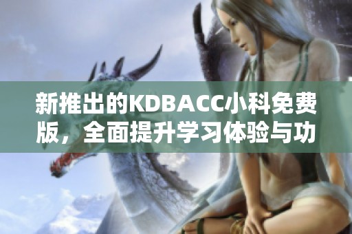 新推出的KDBACC小科免费版，全面提升学习体验与功能