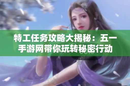 特工任务攻略大揭秘：五一手游网带你玩转秘密行动