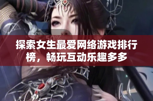探索女生最爱网络游戏排行榜，畅玩互动乐趣多多