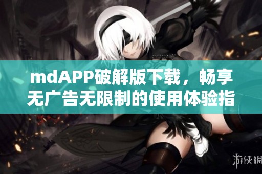 mdAPP破解版下载，畅享无广告无限制的使用体验指导