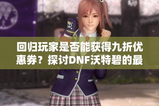 回归玩家是否能获得九折优惠券？探讨DNF沃特碧的最新动态