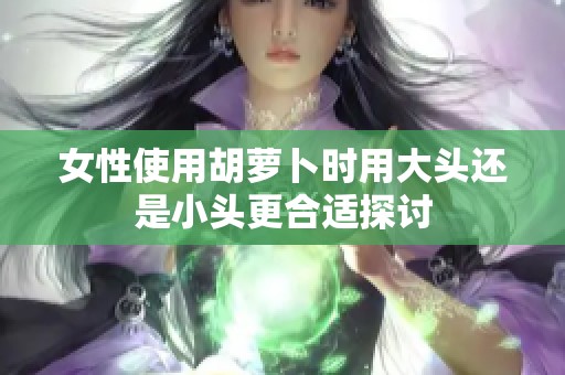 女性使用胡萝卜时用大头还是小头更合适探讨