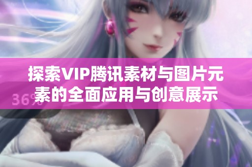 探索VIP腾讯素材与图片元素的全面应用与创意展示