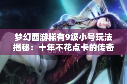 梦幻西游稀有9级小号玩法揭秘：十年不花点卡的传奇岁月