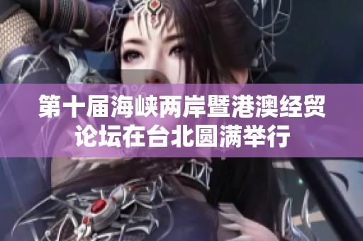 第十届海峡两岸暨港澳经贸论坛在台北圆满举行