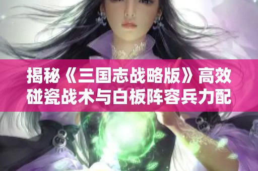 揭秘《三国志战略版》高效碰瓷战术与白板阵容兵力配置策略