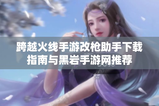 跨越火线手游改枪助手下载指南与黑岩手游网推荐