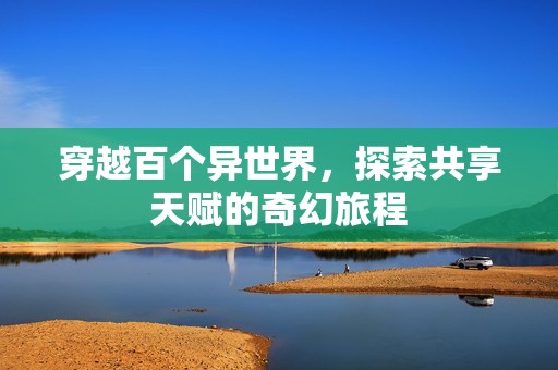 穿越百个异世界，探索共享天赋的奇幻旅程
