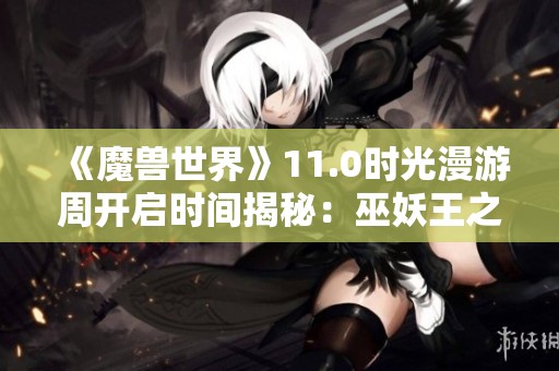 《魔兽世界》11.0时光漫游周开启时间揭秘：巫妖王之怒活动安排