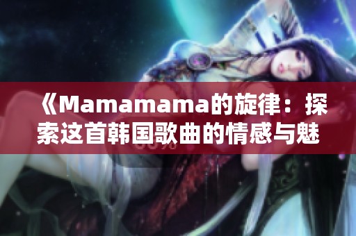 《Mamamama的旋律：探索这首韩国歌曲的情感与魅力》