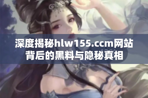 深度揭秘hlw155.ccm网站背后的黑料与隐秘真相